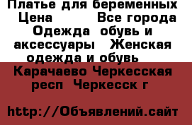 Платье для беременных › Цена ­ 700 - Все города Одежда, обувь и аксессуары » Женская одежда и обувь   . Карачаево-Черкесская респ.,Черкесск г.